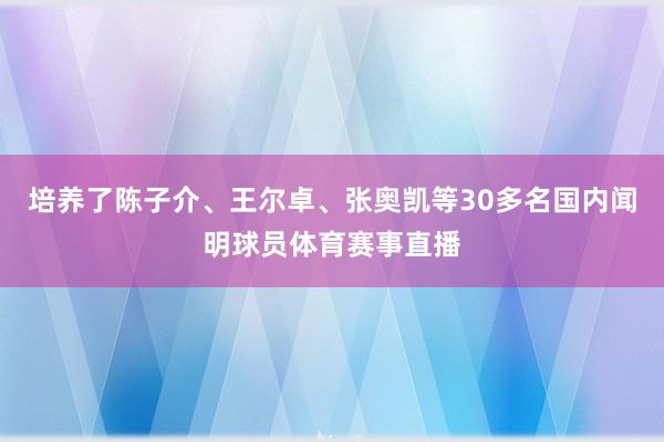 培养了陈子介、王尔卓、张奥凯等30多名国内闻明球员体育赛事直播