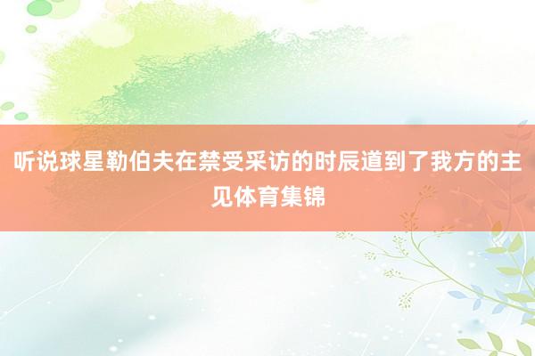 听说球星勒伯夫在禁受采访的时辰道到了我方的主见体育集锦