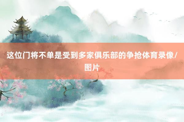 这位门将不单是受到多家俱乐部的争抢体育录像/图片