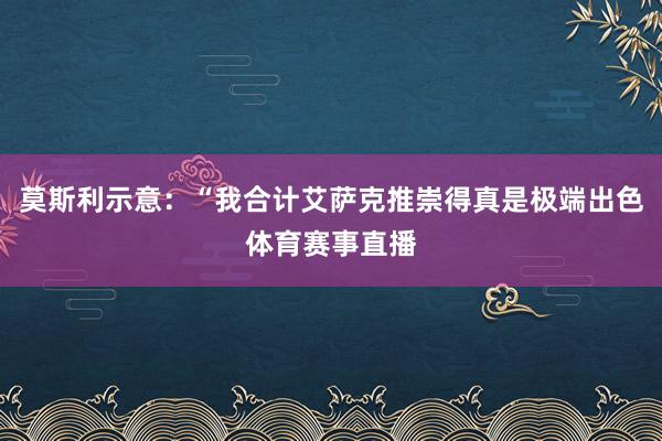 莫斯利示意：“我合计艾萨克推崇得真是极端出色体育赛事直播