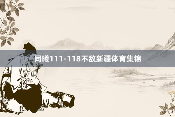同曦111-118不敌新疆体育集锦