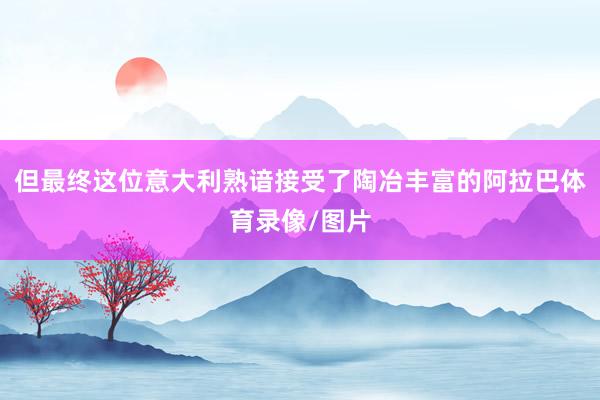 但最终这位意大利熟谙接受了陶冶丰富的阿拉巴体育录像/图片