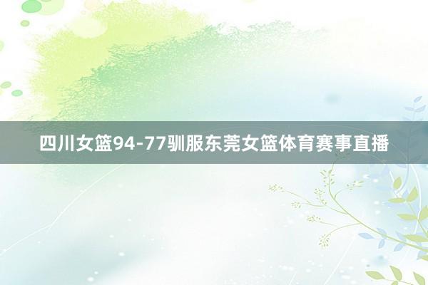 四川女篮94-77驯服东莞女篮体育赛事直播