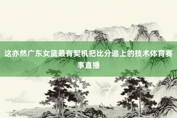 这亦然广东女篮最有契机把比分追上的技术体育赛事直播