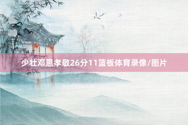少壮邓恩孝敬26分11篮板体育录像/图片