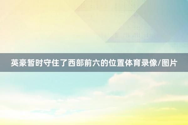 英豪暂时守住了西部前六的位置体育录像/图片