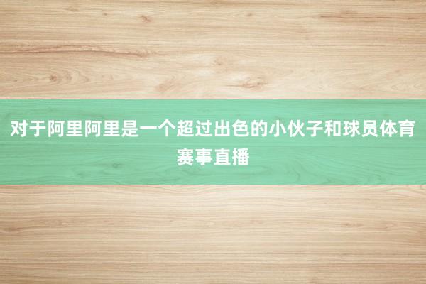对于阿里阿里是一个超过出色的小伙子和球员体育赛事直播
