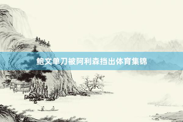 鲍文单刀被阿利森挡出体育集锦