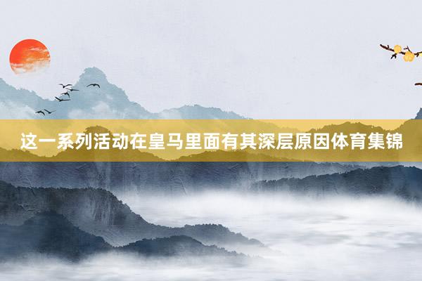 这一系列活动在皇马里面有其深层原因体育集锦