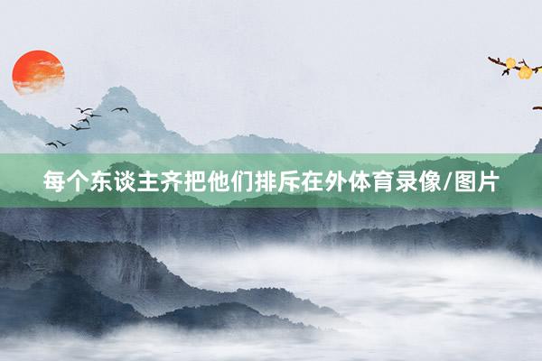 每个东谈主齐把他们排斥在外体育录像/图片