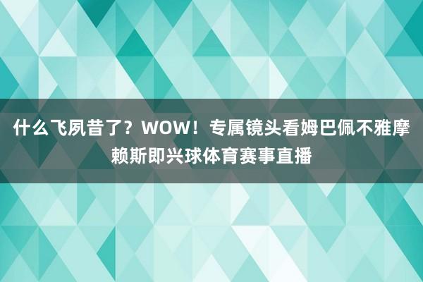 什么飞夙昔了？WOW！专属镜头看姆巴佩不雅摩赖斯即兴球体育赛事直播