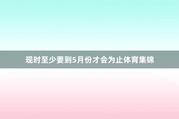 现时至少要到5月份才会为止体育集锦