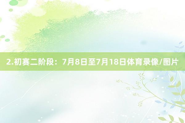 2.初赛二阶段：7月8日至7月18日体育录像/图片