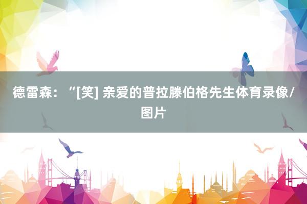 德雷森：“[笑] 亲爱的普拉滕伯格先生体育录像/图片