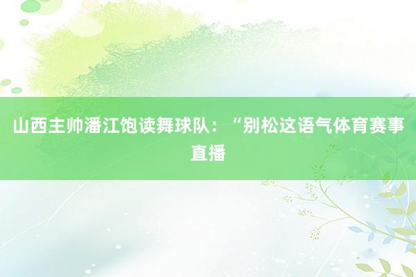 山西主帅潘江饱读舞球队：“别松这语气体育赛事直播