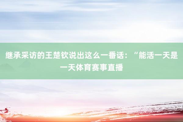 继承采访的王楚钦说出这么一番话：“能活一天是一天体育赛事直播