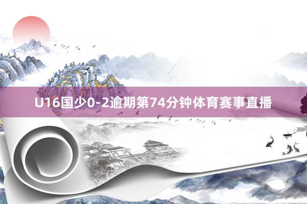U16国少0-2逾期第74分钟体育赛事直播