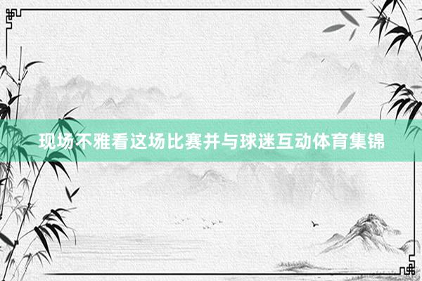现场不雅看这场比赛并与球迷互动体育集锦