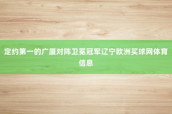 定约第一的广厦对阵卫冕冠军辽宁欧洲买球网体育信息