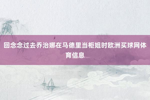 回念念过去乔治娜在马德里当柜姐时欧洲买球网体育信息