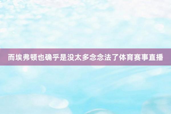 而埃弗顿也确乎是没太多念念法了体育赛事直播