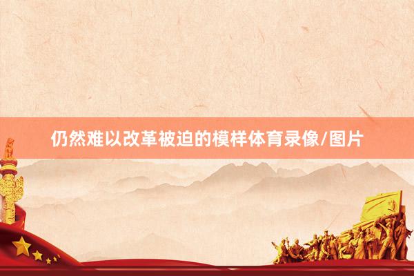 仍然难以改革被迫的模样体育录像/图片