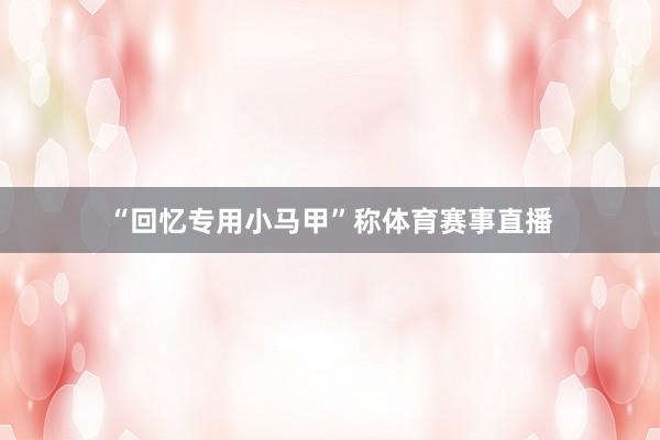 “回忆专用小马甲”称体育赛事直播
