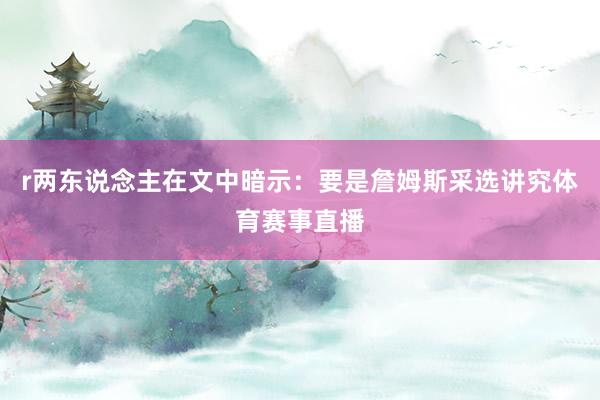 r两东说念主在文中暗示：要是詹姆斯采选讲究体育赛事直播