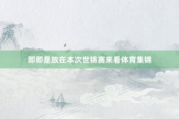 即即是放在本次世锦赛来看体育集锦