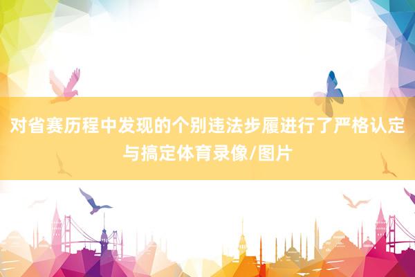 对省赛历程中发现的个别违法步履进行了严格认定与搞定体育录像/图片