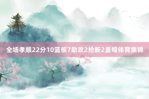 全场孝顺22分10篮板7助攻2抢断2盖帽体育集锦