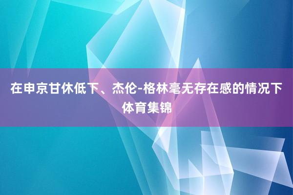 在申京甘休低下、杰伦-格林毫无存在感的情况下体育集锦