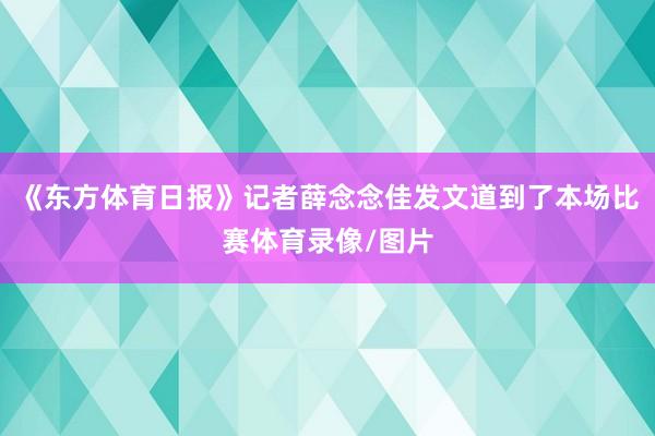 《东方体育日报》记者薛念念佳发文道到了本场比赛体育录像/图片