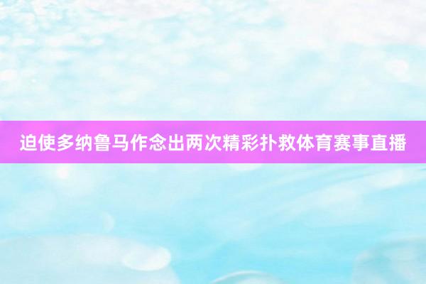 迫使多纳鲁马作念出两次精彩扑救体育赛事直播