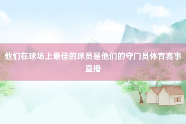 他们在球场上最佳的球员是他们的守门员体育赛事直播