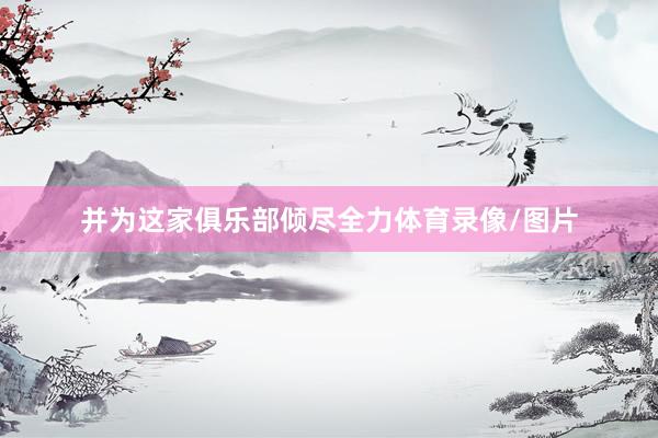 并为这家俱乐部倾尽全力体育录像/图片