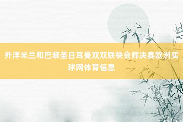 外洋米兰和巴黎圣日耳曼双双联袂会师决赛欧洲买球网体育信息