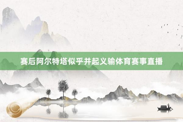 赛后阿尔特塔似乎并起义输体育赛事直播