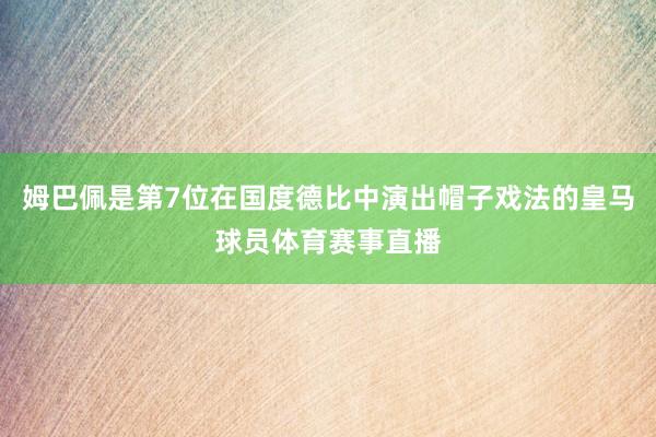 姆巴佩是第7位在国度德比中演出帽子戏法的皇马球员体育赛事直播