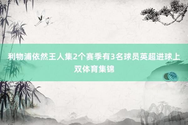 利物浦依然王人集2个赛季有3名球员英超进球上双体育集锦