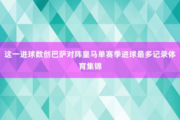 这一进球数创巴萨对阵皇马单赛季进球最多记录体育集锦