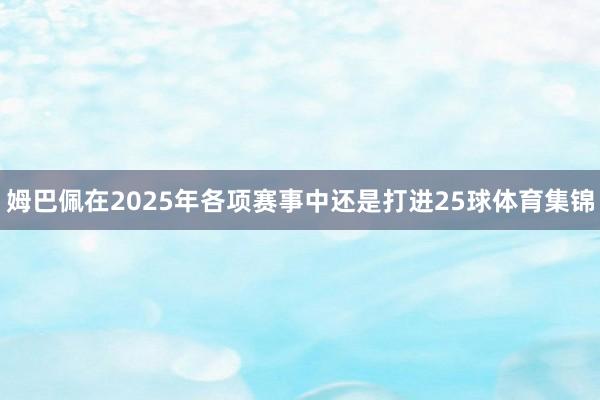 姆巴佩在2025年各项赛事中还是打进25球体育集锦