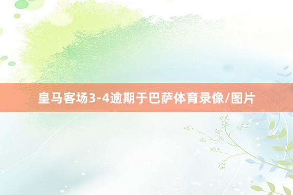 皇马客场3-4逾期于巴萨体育录像/图片