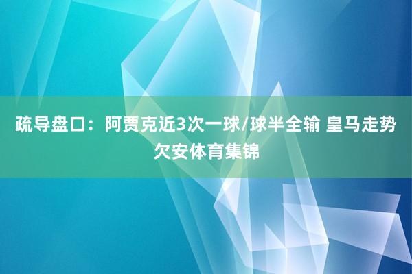 疏导盘口：阿贾克近3次一球/球半全输 皇马走势欠安体育集锦