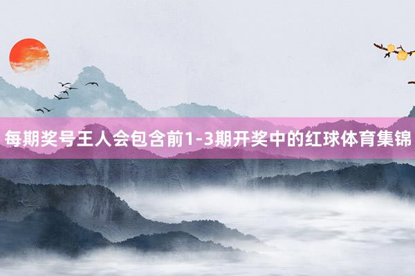 每期奖号王人会包含前1-3期开奖中的红球体育集锦
