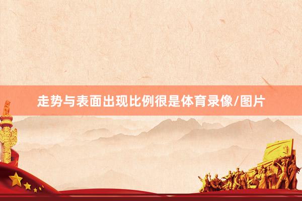 走势与表面出现比例很是体育录像/图片