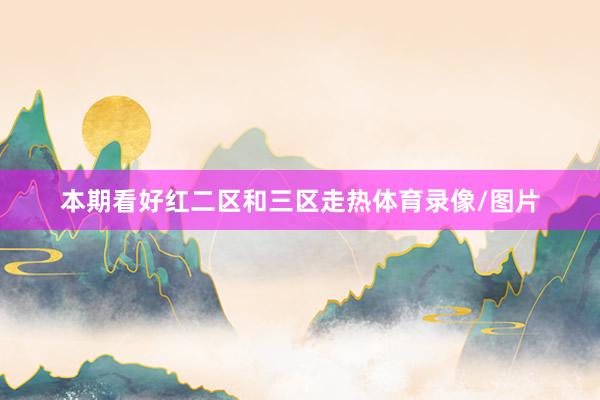 本期看好红二区和三区走热体育录像/图片
