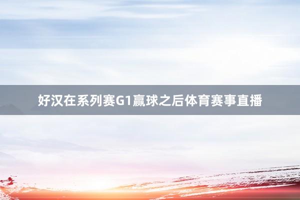 好汉在系列赛G1赢球之后体育赛事直播
