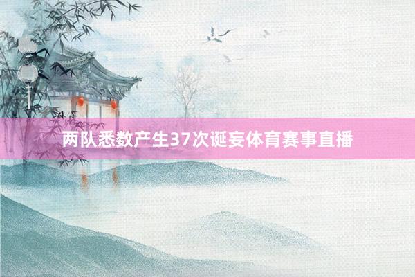 两队悉数产生37次诞妄体育赛事直播