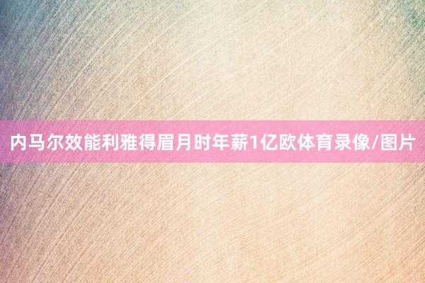 内马尔效能利雅得眉月时年薪1亿欧体育录像/图片